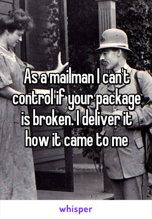 As a mailman I can't control if your package is broken. I deliver it how it came to me