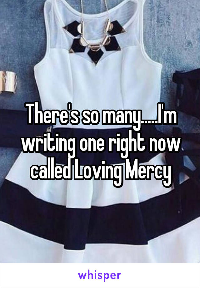 There's so many.....I'm writing one right now called Loving Mercy