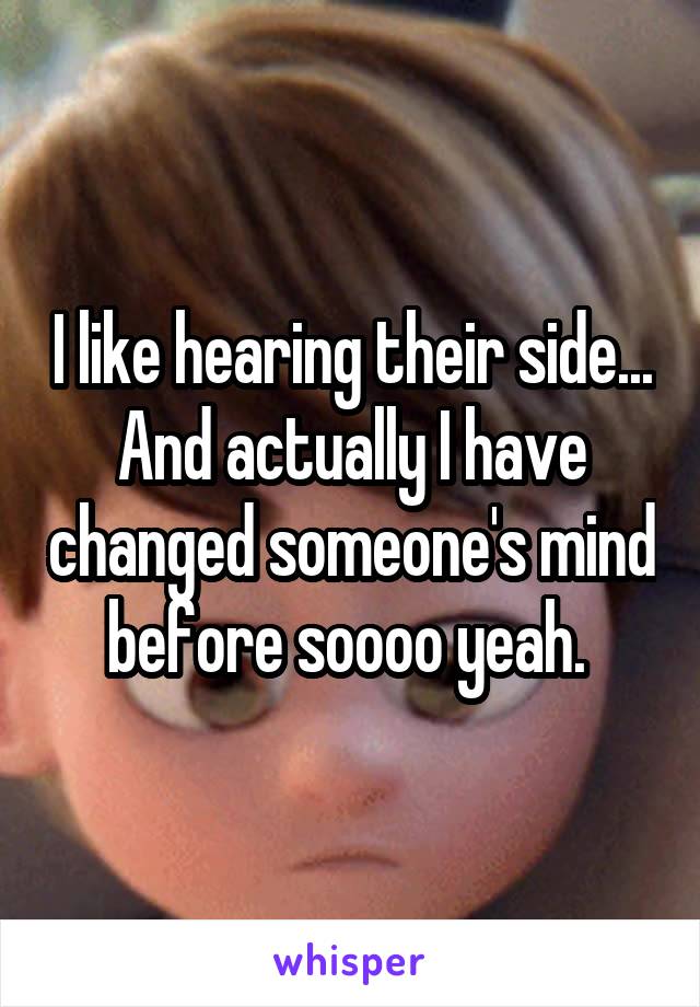 I like hearing their side... And actually I have changed someone's mind before soooo yeah. 