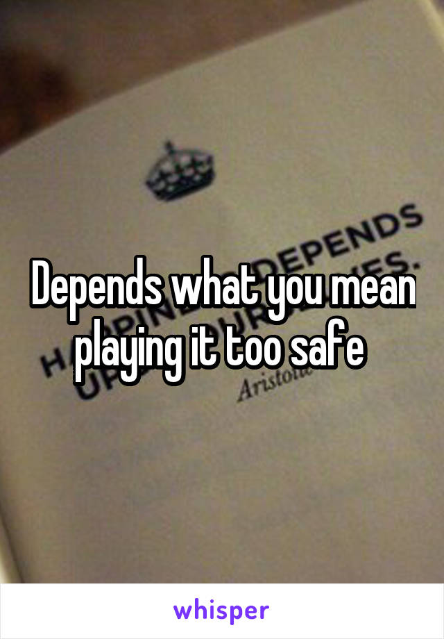 Depends what you mean playing it too safe 