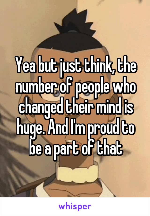 Yea but just think, the number of people who changed their mind is huge. And I'm proud to be a part of that