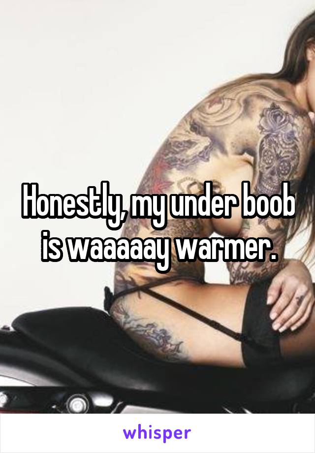 Honestly, my under boob is waaaaay warmer.