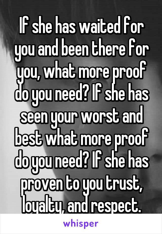 If she has waited for you and been there for you, what more proof do you need? If she has seen your worst and best what more proof do you need? If she has proven to you trust, loyalty, and respect.