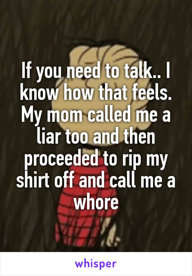 If you need to talk.. I know how that feels. My mom called me a liar too and then proceeded to rip my shirt off and call me a whore