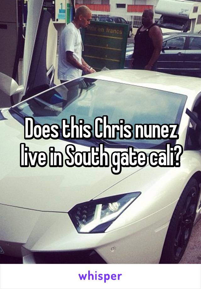 Does this Chris nunez live in South gate cali?