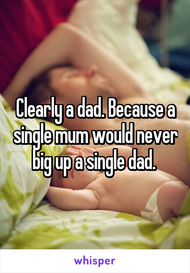 Clearly a dad. Because a single mum would never big up a single dad. 