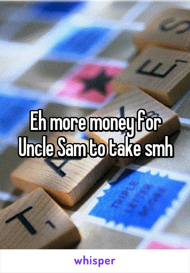 Eh more money for Uncle Sam to take smh