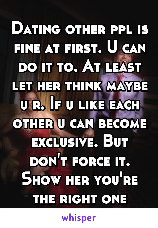 Dating other ppl is fine at first. U can do it to. At least let her think maybe u r. If u like each other u can become exclusive. But don't force it. Show her you're the right one