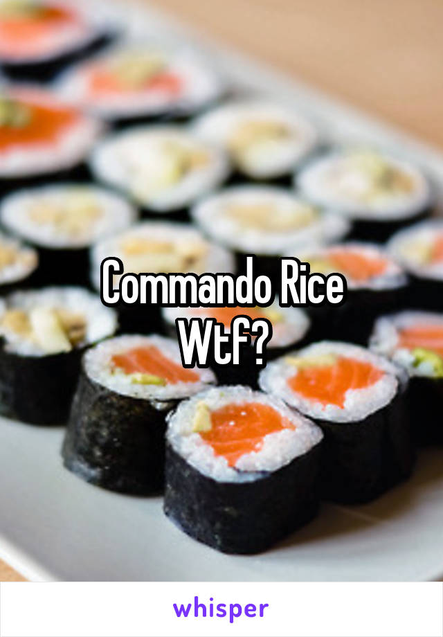 Commando Rice
Wtf?