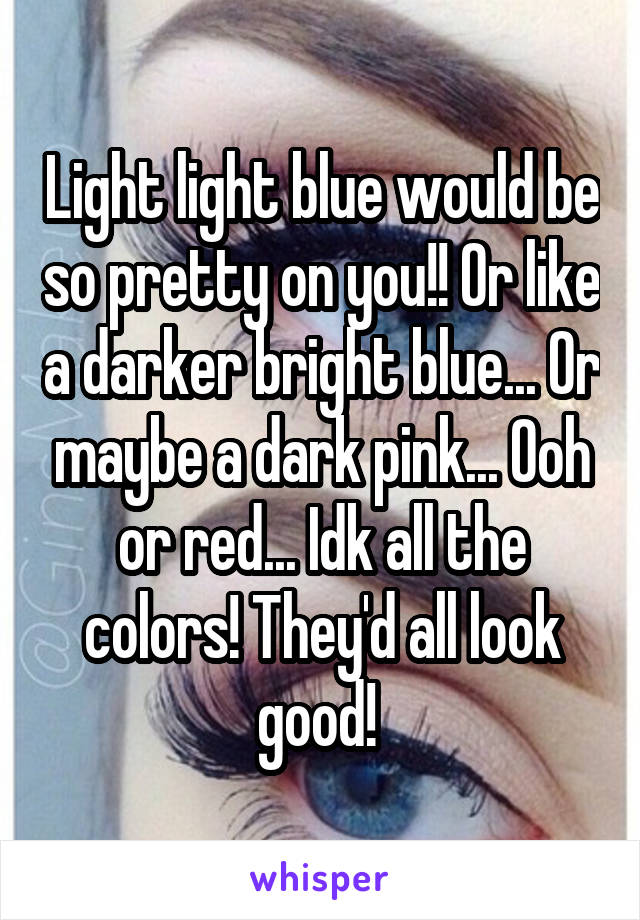 Light light blue would be so pretty on you!! Or like a darker bright blue... Or maybe a dark pink... Ooh or red... Idk all the colors! They'd all look good! 