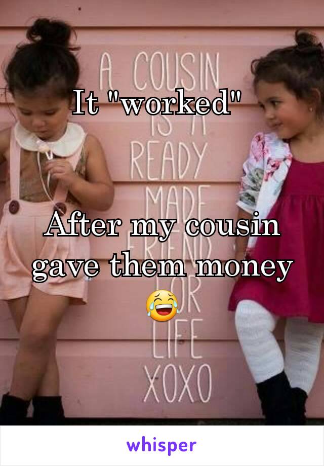 It "worked" 


After my cousin gave them money 😂
