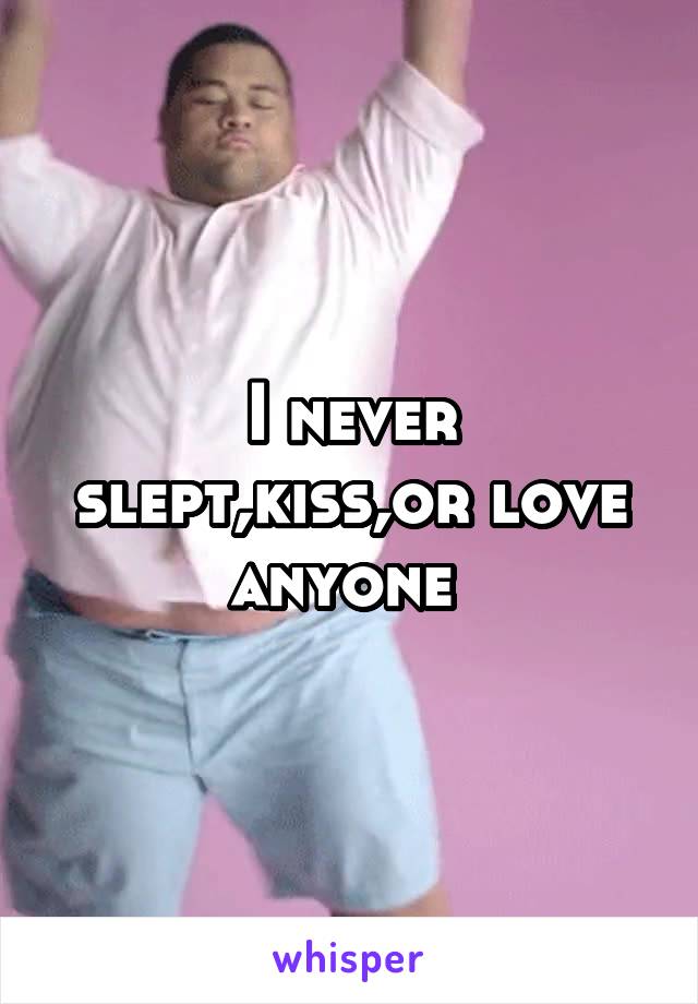 I never slept,kiss,or love anyone 