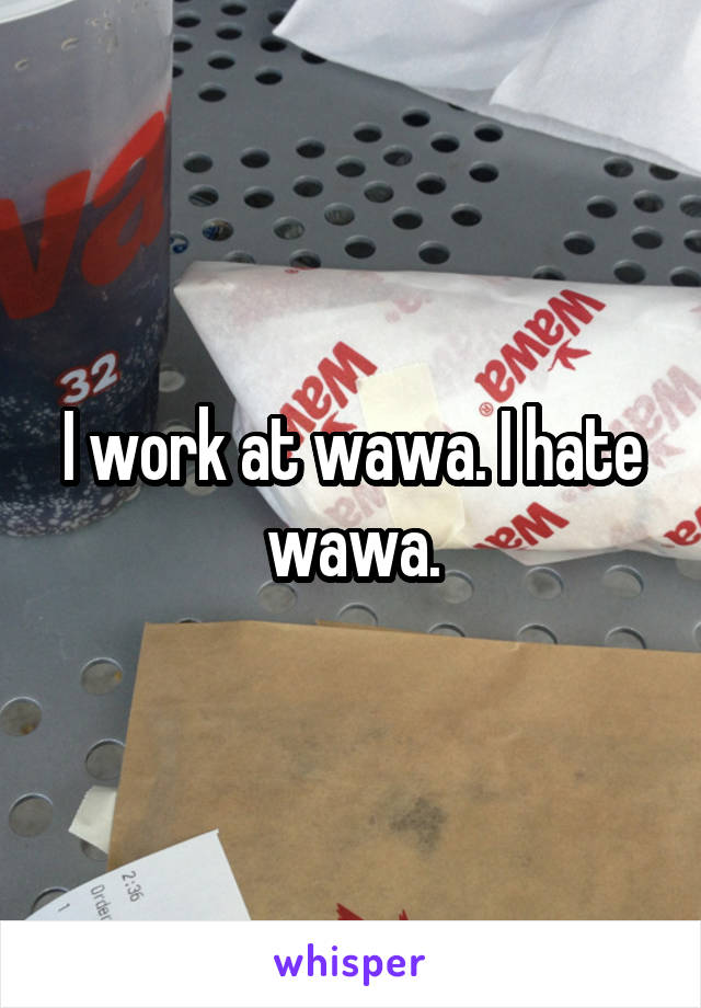 I work at wawa. I hate wawa.