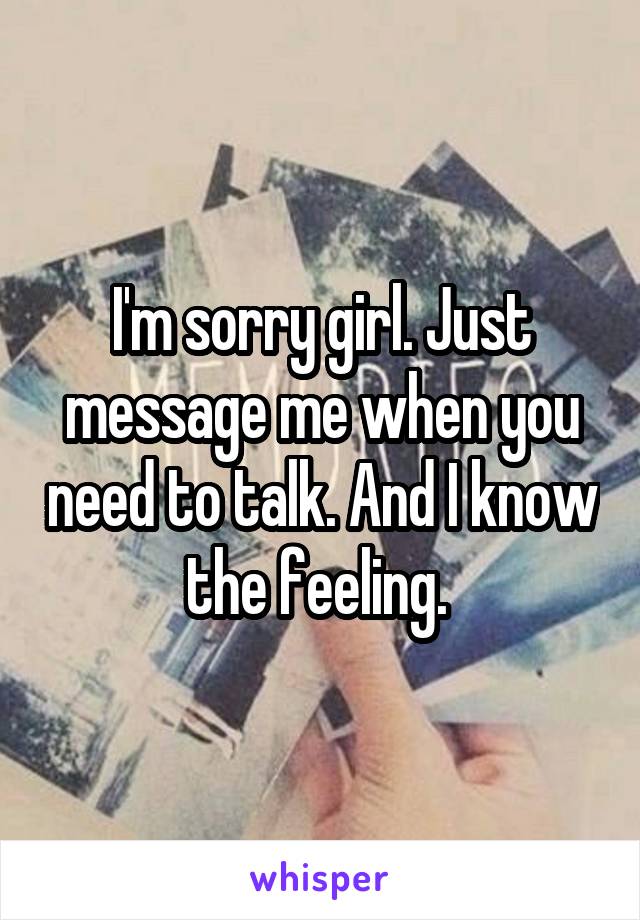 I'm sorry girl. Just message me when you need to talk. And I know the feeling. 