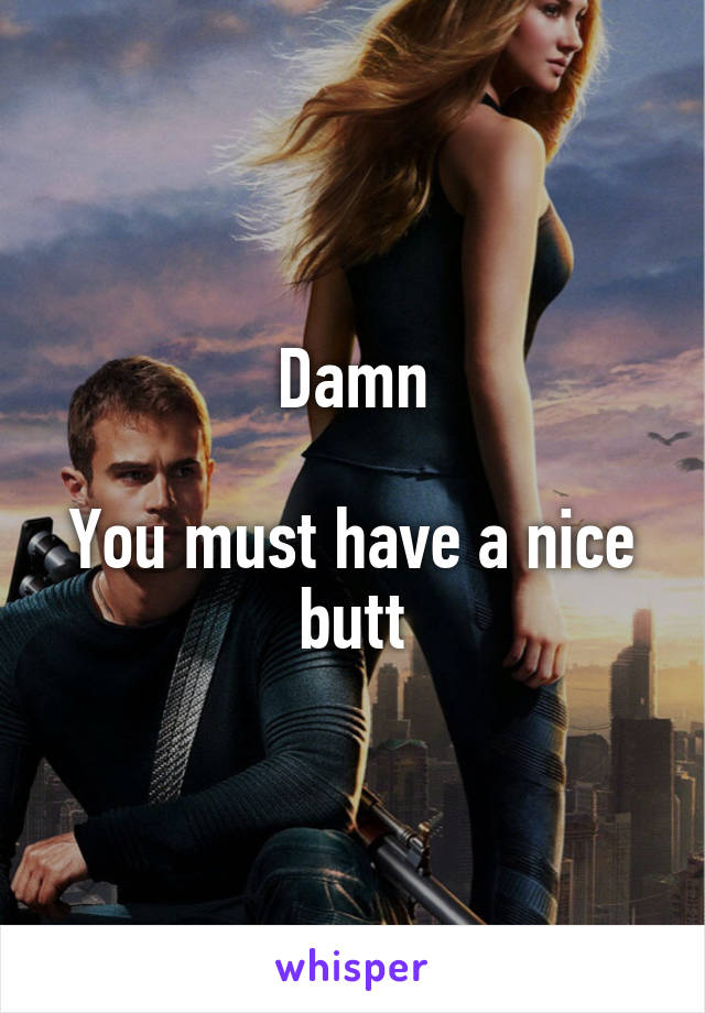 Damn

You must have a nice butt
