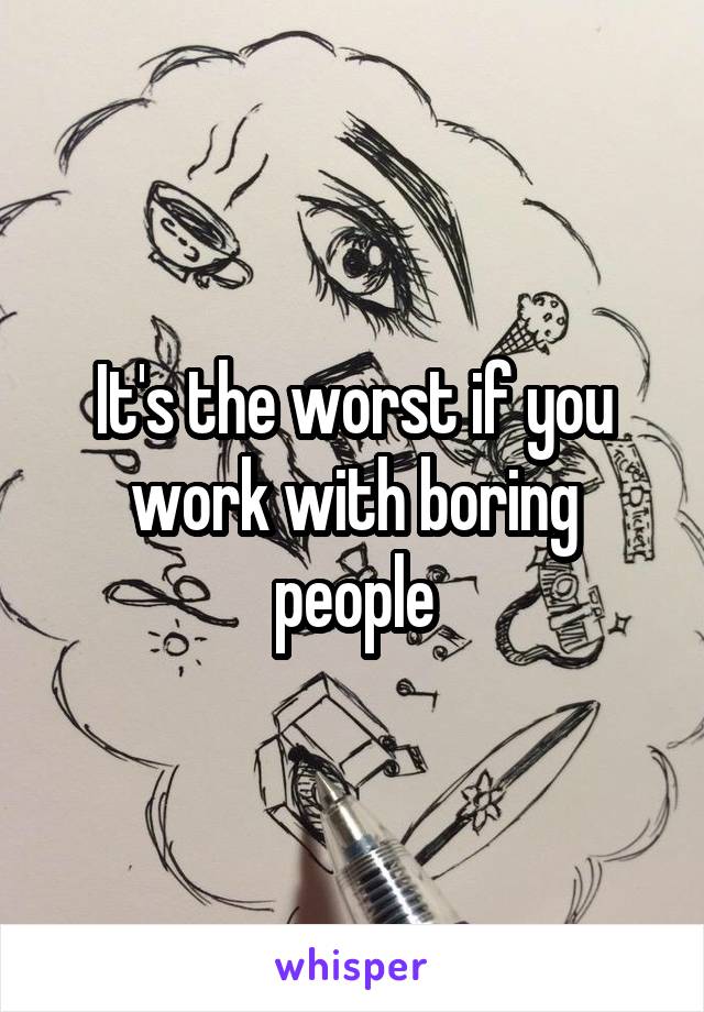 It's the worst if you work with boring people