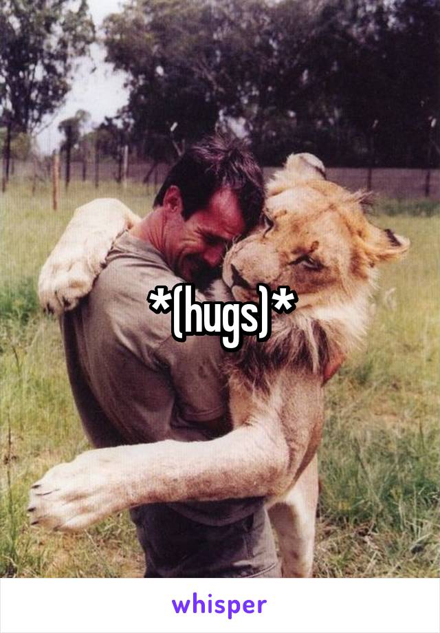 *(hugs)*