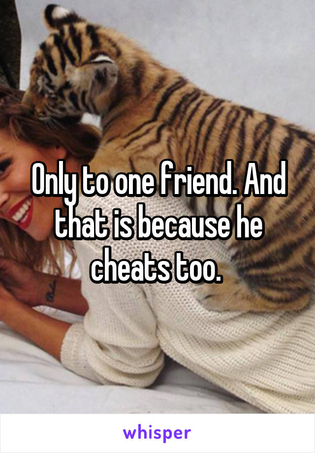 Only to one friend. And that is because he cheats too. 