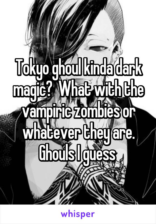 Tokyo ghoul kinda dark magic?  What with the vampiric zombies or whatever they are. Ghouls I guess 