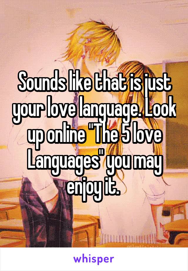 Sounds like that is just your love language. Look up online "The 5 love Languages" you may enjoy it. 