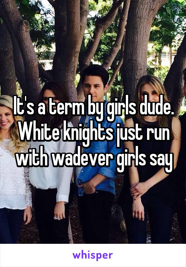 It's a term by girls dude. White knights just run with wadever girls say