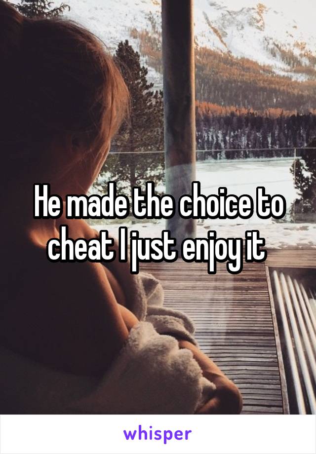 He made the choice to cheat I just enjoy it 