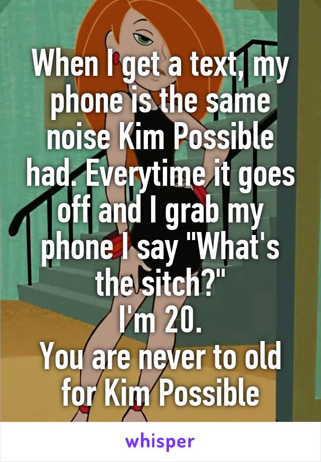 When I get a text, my phone is the same noise Kim Possible had. Everytime it goes off and I grab my phone I say "What's the sitch?"
 I'm 20. 
You are never to old for Kim Possible