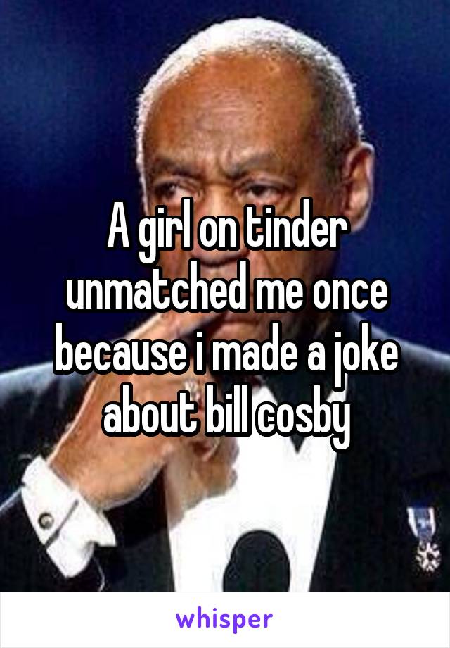 A girl on tinder unmatched me once because i made a joke about bill cosby