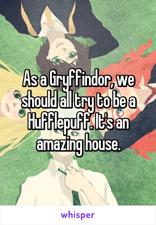 As a Gryffindor, we should all try to be a Hufflepuff. It's an amazing house.