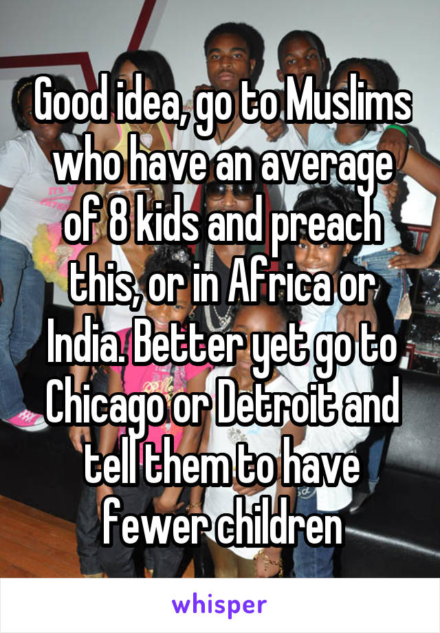 Good idea, go to Muslims who have an average of 8 kids and preach this, or in Africa or India. Better yet go to Chicago or Detroit and tell them to have fewer children