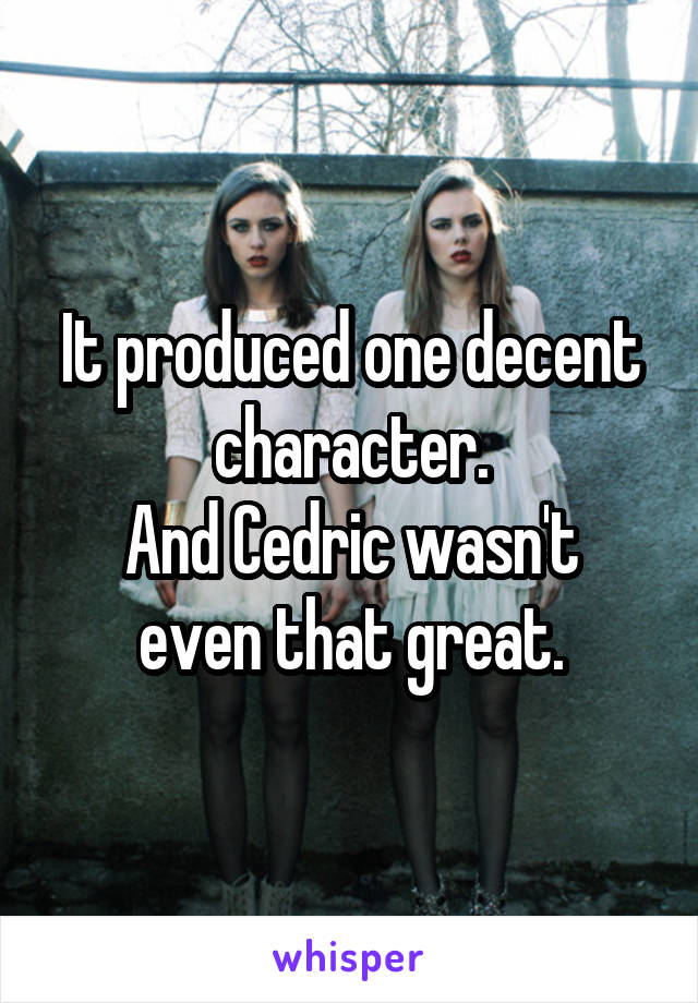 It produced one decent character.
And Cedric wasn't even that great.