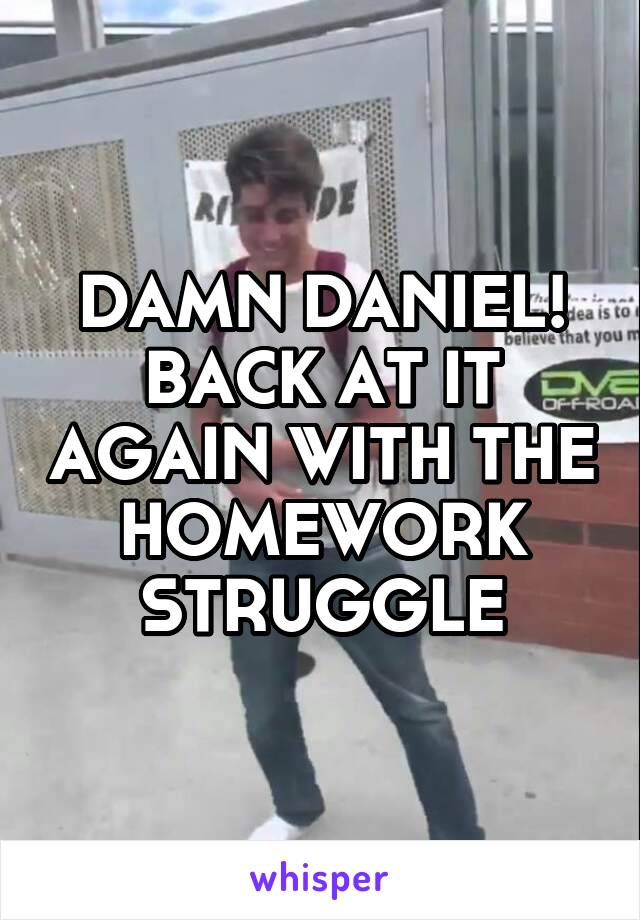 DAMN DANIEL! BACK AT IT AGAIN WITH THE HOMEWORK STRUGGLE