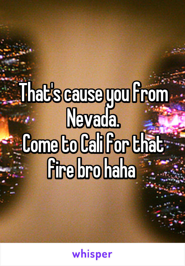 That's cause you from Nevada.
Come to Cali for that fire bro haha 
