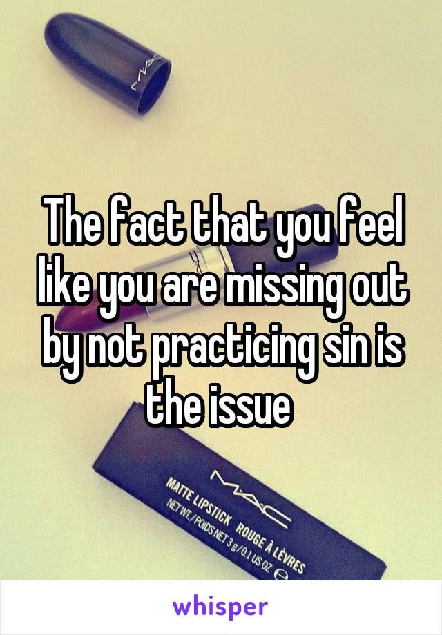 The fact that you feel like you are missing out by not practicing sin is the issue 