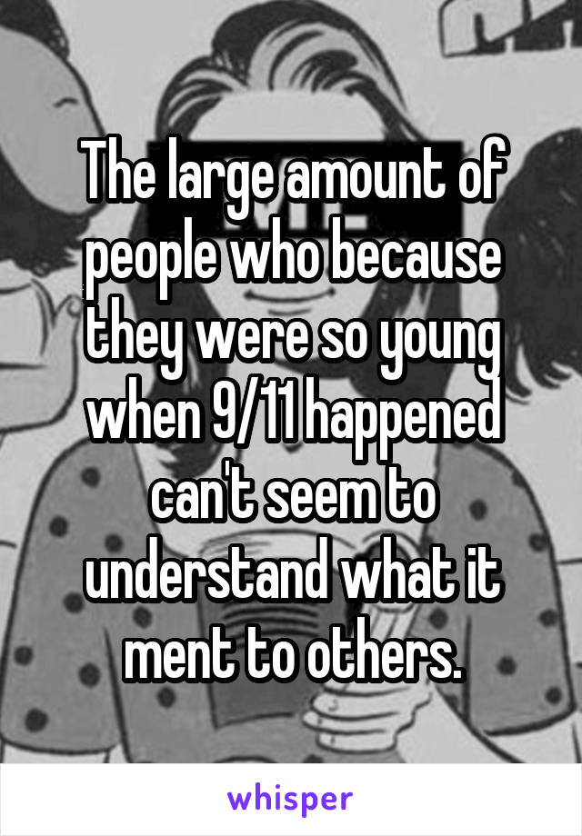 The large amount of people who because they were so young when 9/11 happened can't seem to understand what it ment to others.