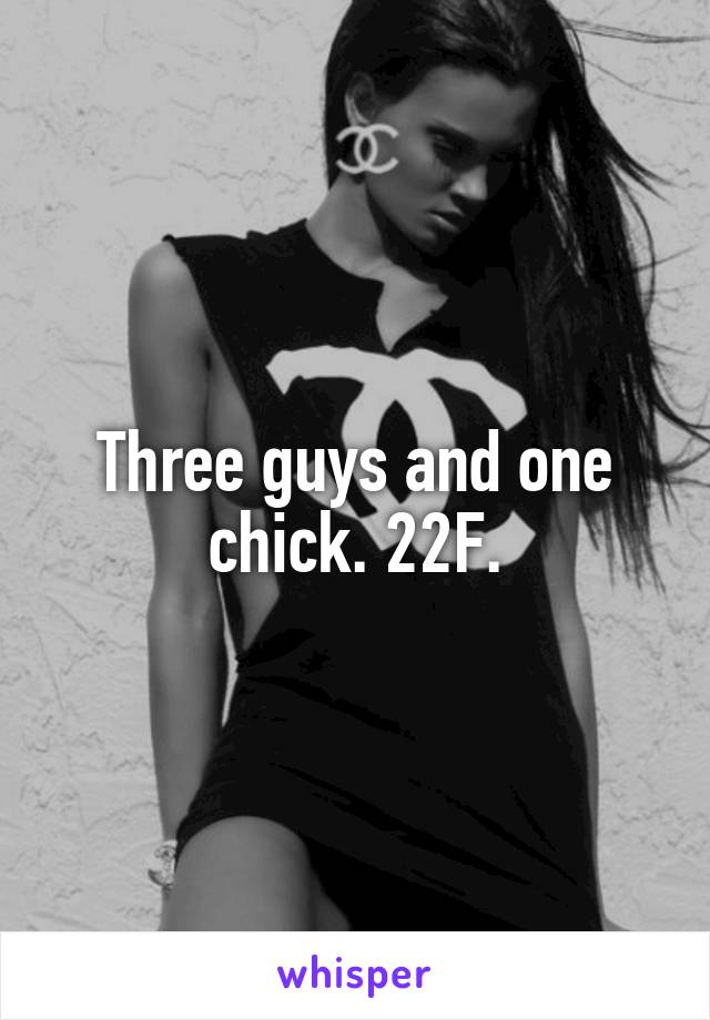 Three guys and one chick. 22F.