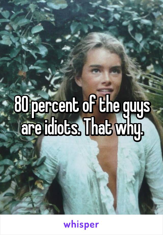 80 percent of the guys are idiots. That why.