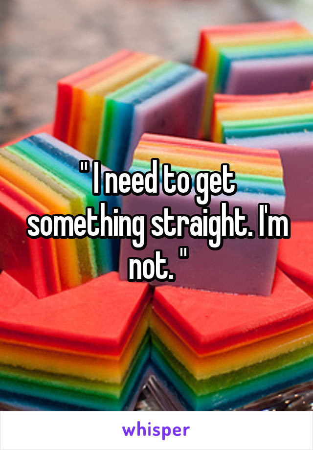 " I need to get something straight. I'm not. "