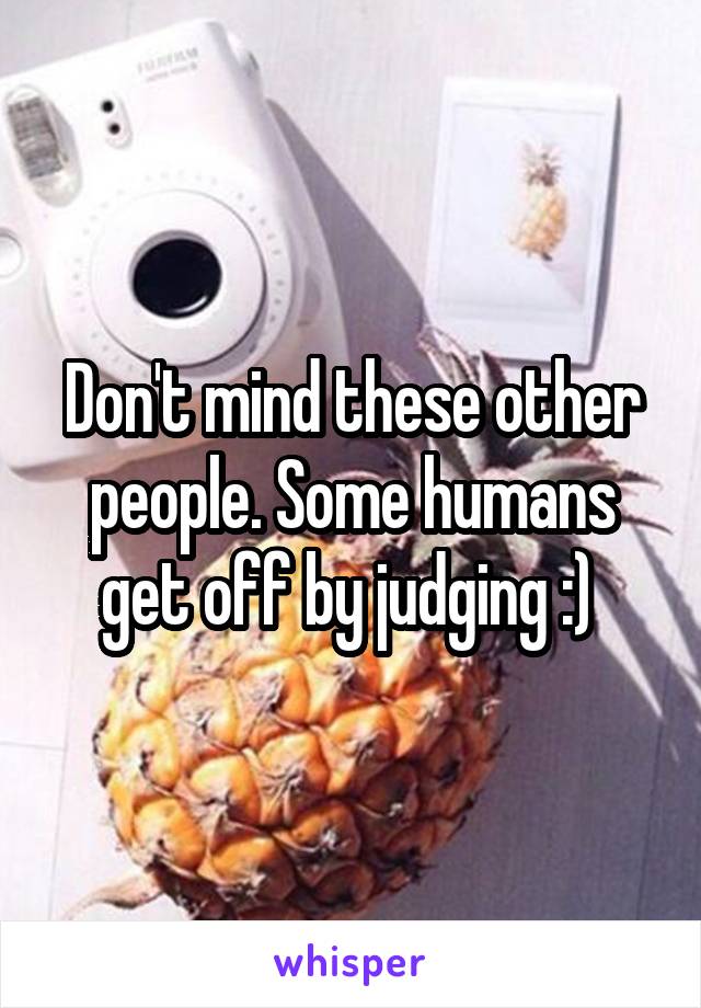 Don't mind these other people. Some humans get off by judging :) 