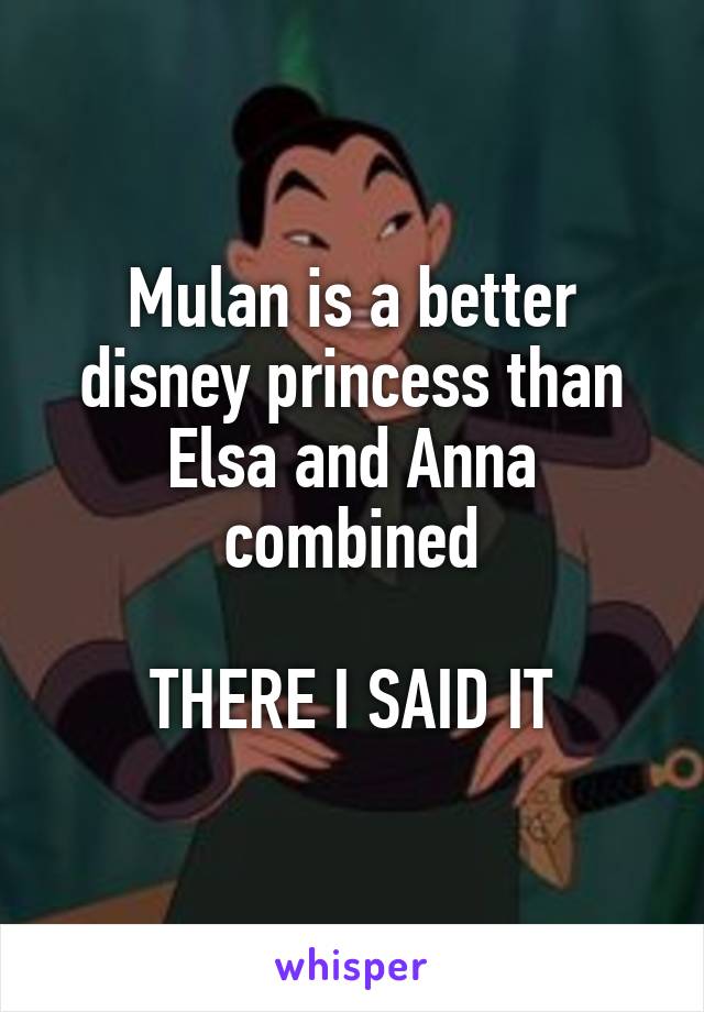 Mulan is a better disney princess than Elsa and Anna combined

THERE I SAID IT
