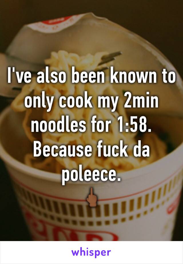 I've also been known to only cook my 2min noodles for 1:58. Because fuck da poleece. 
🖕🏾