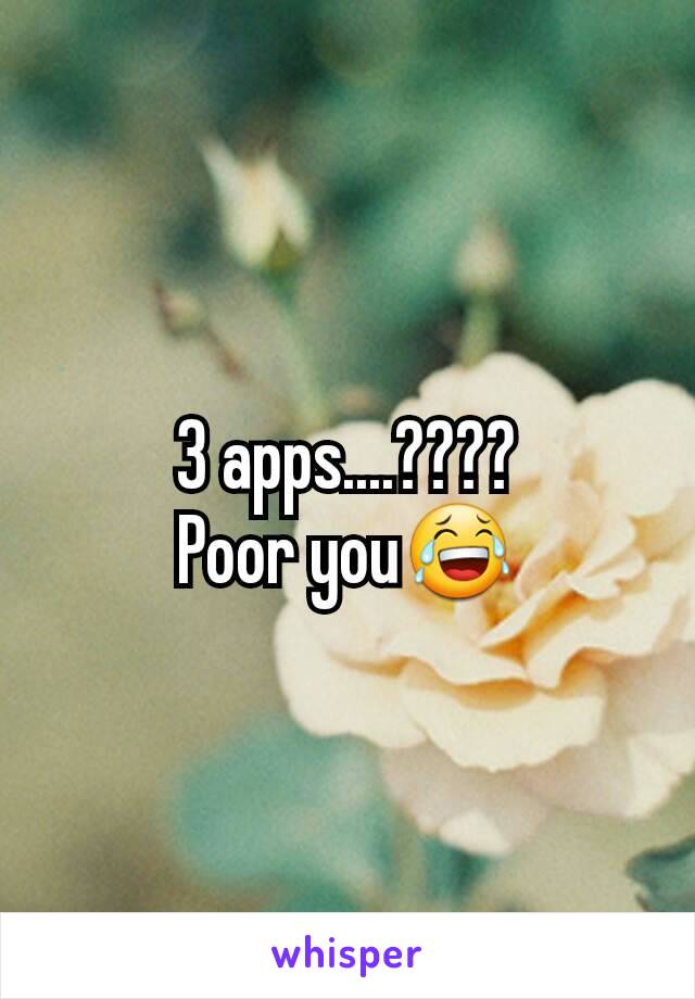 3 apps....????
Poor you😂