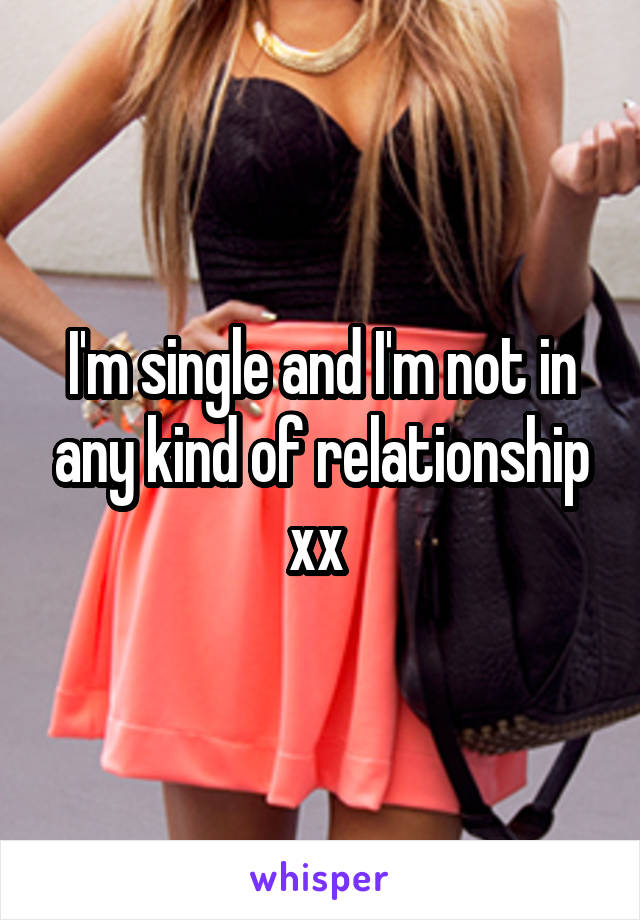 I'm single and I'm not in any kind of relationship xx 