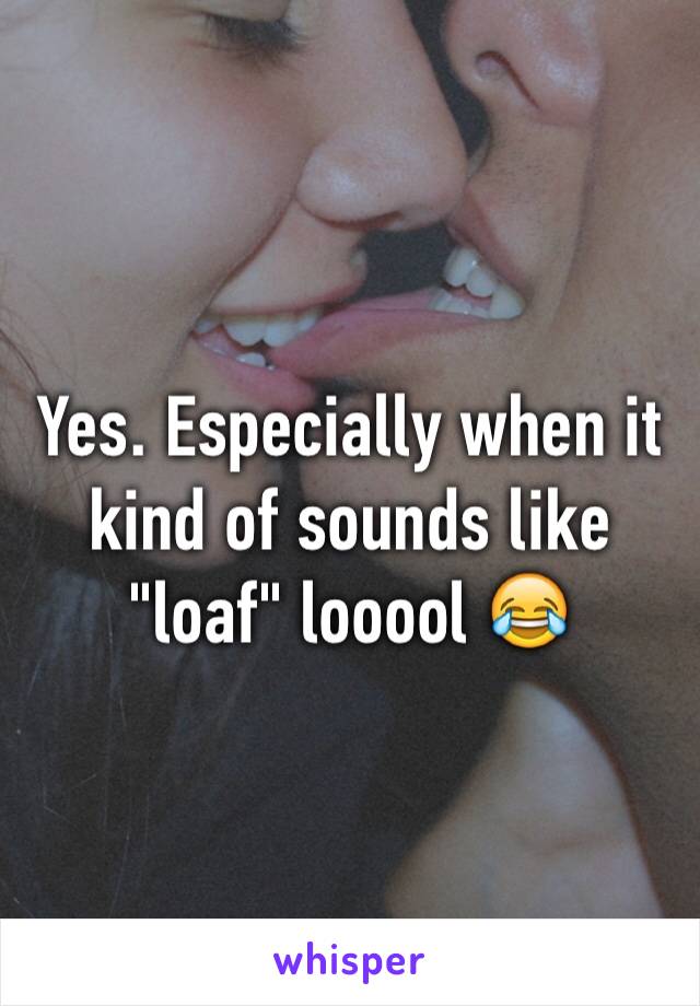 Yes. Especially when it kind of sounds like "loaf" looool 😂
