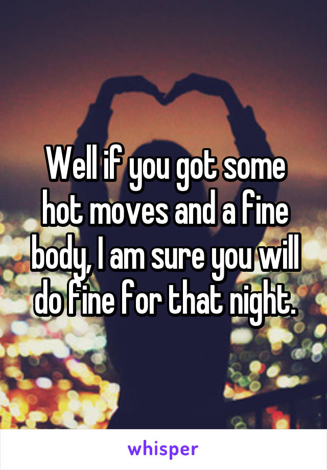 Well if you got some hot moves and a fine body, I am sure you will do fine for that night.