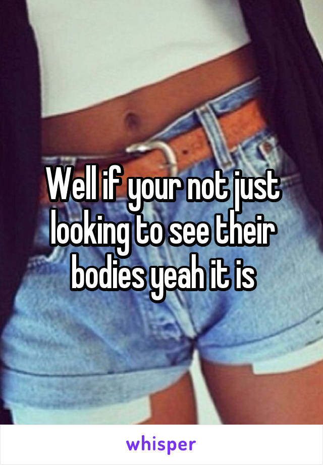 Well if your not just looking to see their bodies yeah it is