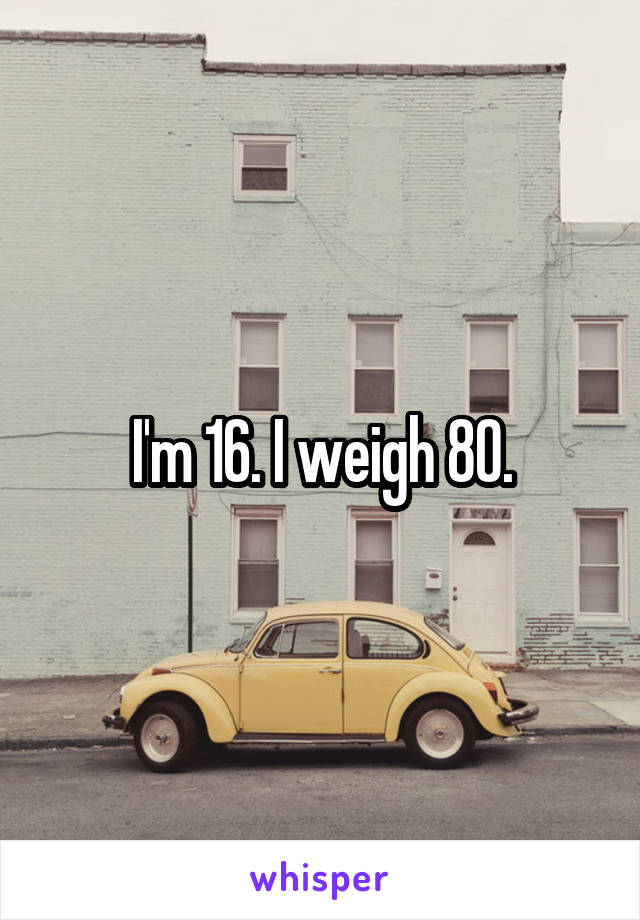 I'm 16. I weigh 80.