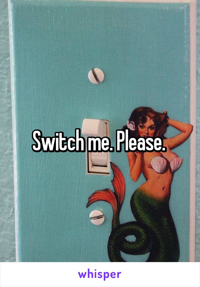 Switch me. Please. 