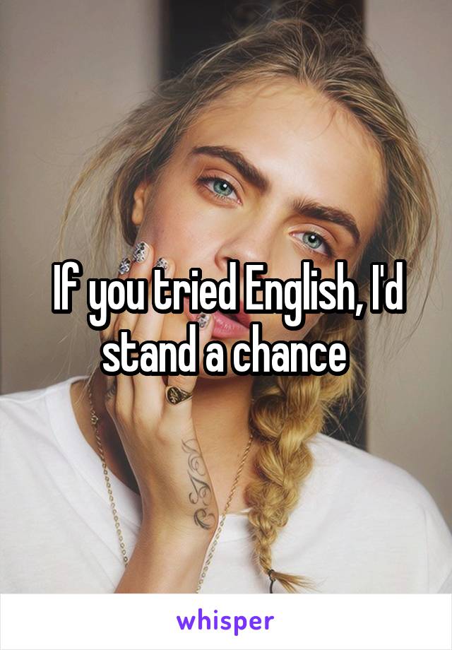 If you tried English, I'd stand a chance 