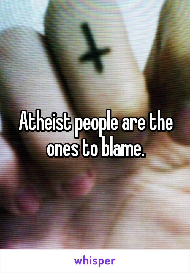 Atheist people are the ones to blame.